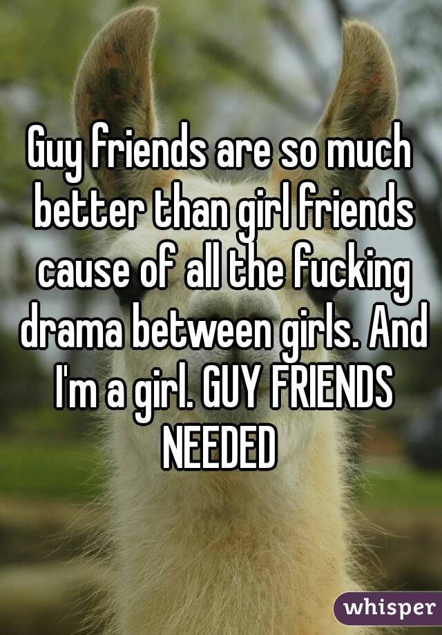 Guy friends are so much better than girl friends cause of all the fucking drama between girls. And I'm a girl. GUY FRIENDS NEEDED 