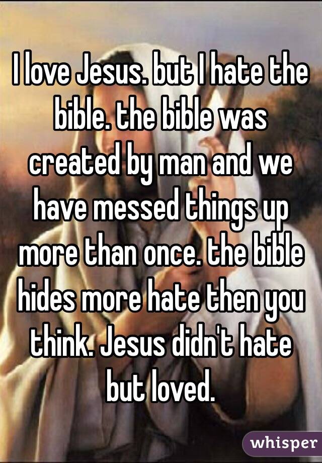 I love Jesus. but I hate the bible. the bible was created by man and we have messed things up more than once. the bible hides more hate then you think. Jesus didn't hate but loved. 
