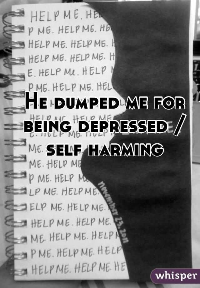 He dumped me for being depressed / self harming 