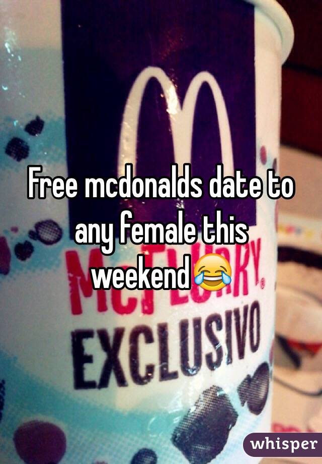 Free mcdonalds date to any female this weekend😂