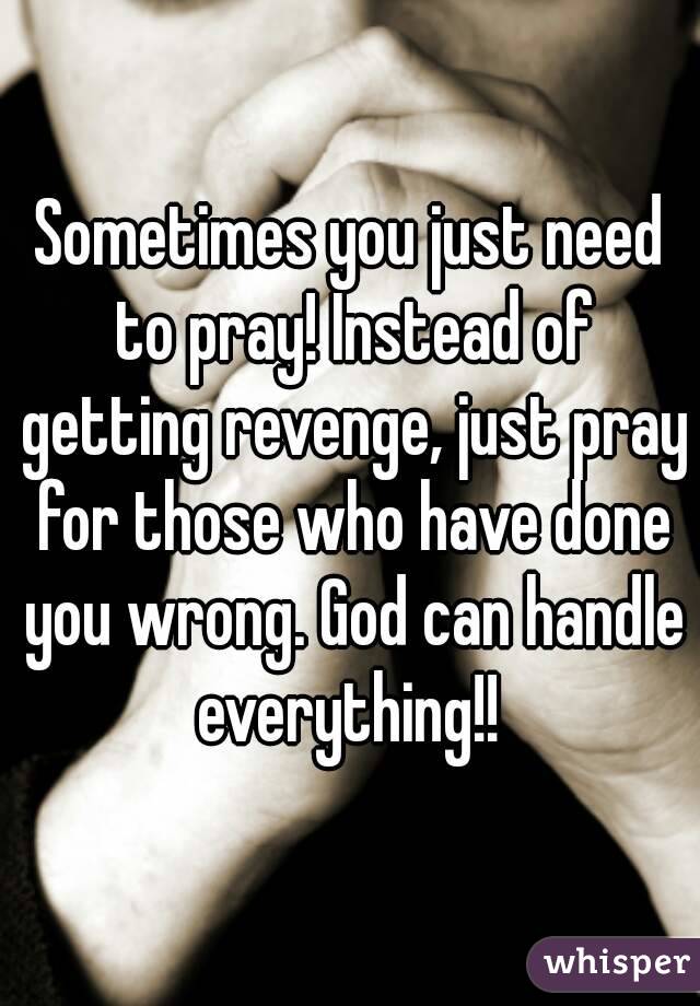 Sometimes you just need to pray! Instead of getting revenge, just pray for those who have done you wrong. God can handle everything!! 