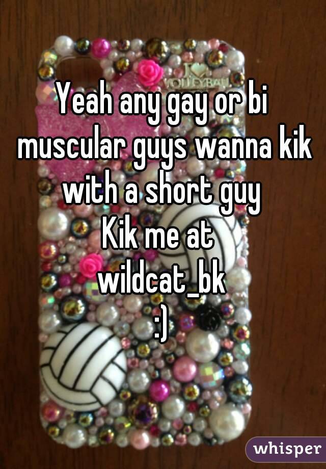 Yeah any gay or bi muscular guys wanna kik with a short guy 
Kik me at 
wildcat_bk
:)