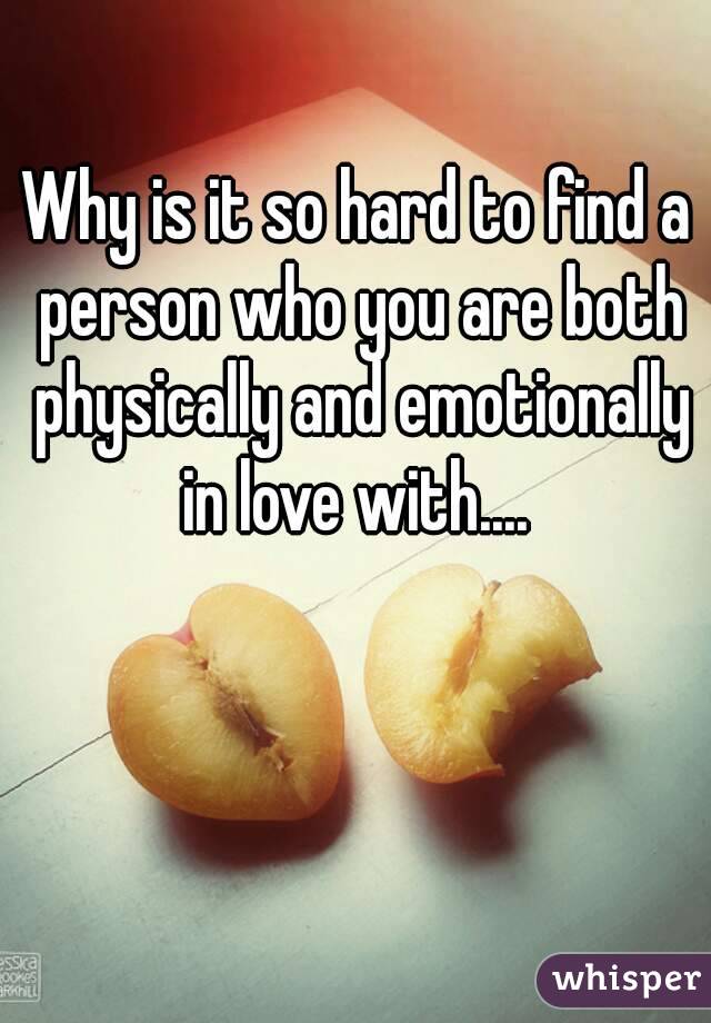 Why is it so hard to find a person who you are both physically and emotionally in love with.... 