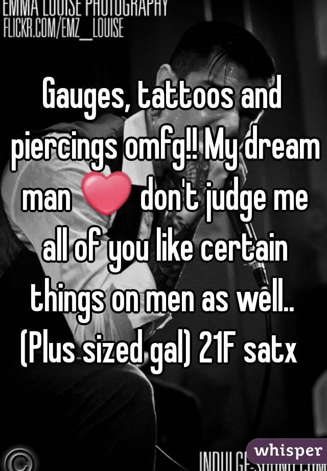 Gauges, tattoos and piercings omfg!! My dream man ❤ don't judge me all of you like certain things on men as well.. 
(Plus sized gal) 21F satx 
