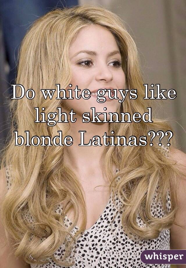 Do white guys like light skinned blonde Latinas??? 
