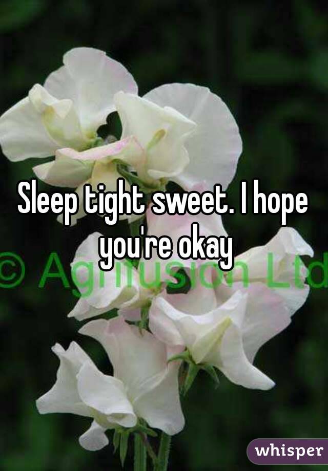 Sleep tight sweet. I hope you're okay