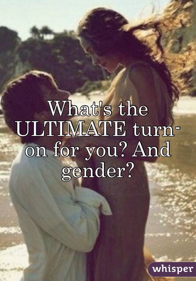 What's the ULTIMATE turn-on for you? And gender?
