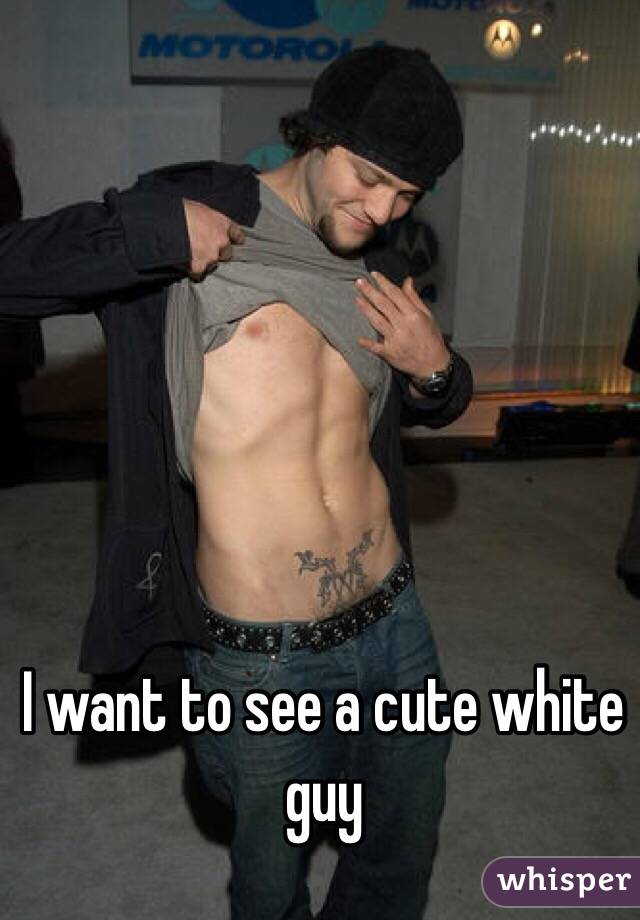 I want to see a cute white guy