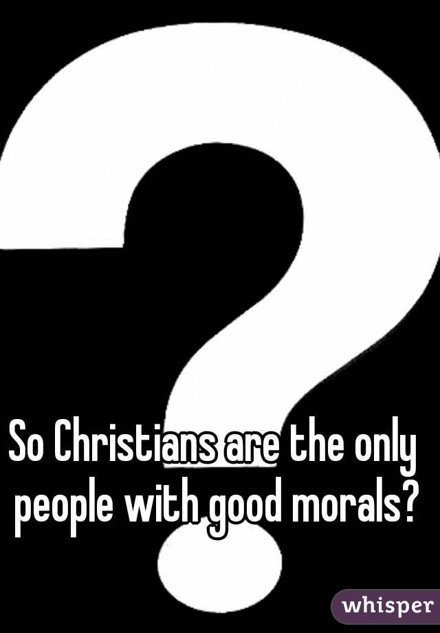 So Christians are the only people with good morals?