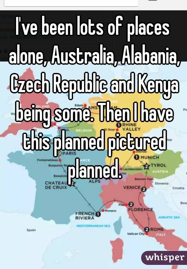 I've been lots of places alone, Australia, Alabania, Czech Republic and Kenya being some. Then I have this planned pictured planned.