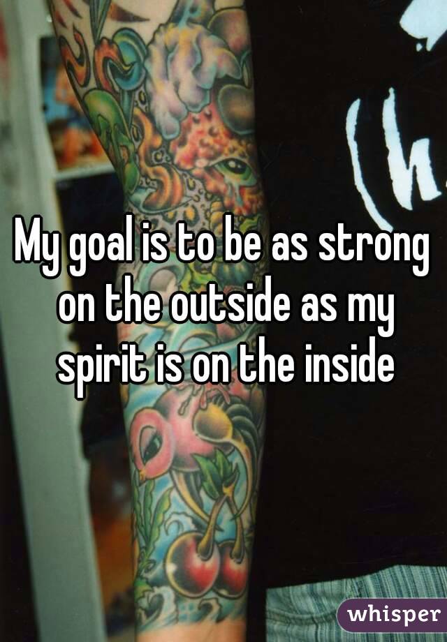 My goal is to be as strong on the outside as my spirit is on the inside