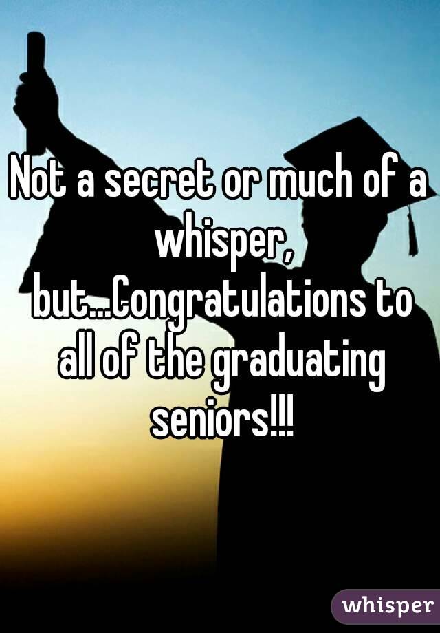 Not a secret or much of a whisper, but...Congratulations to all of the graduating seniors!!!
