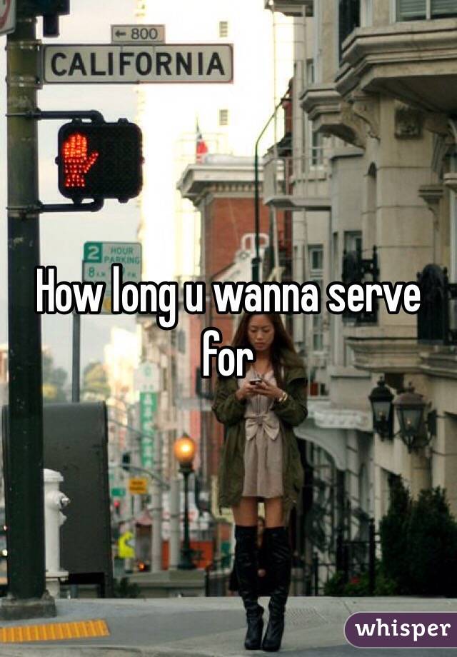 How long u wanna serve for