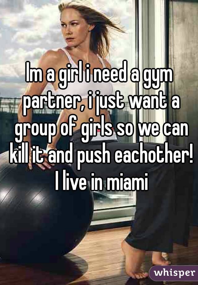 Im a girl i need a gym partner, i just want a group of girls so we can kill it and push eachother! I live in miami
