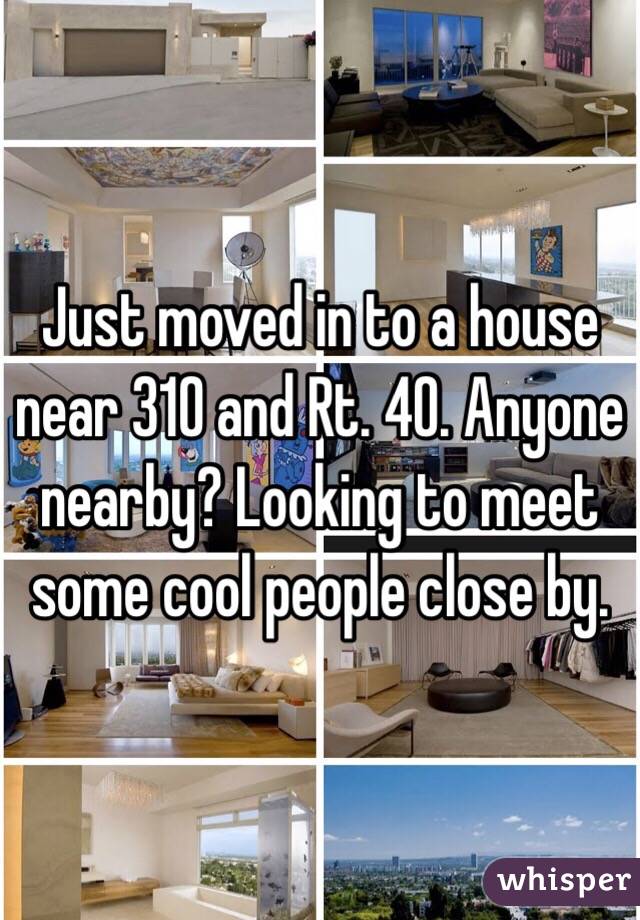 Just moved in to a house near 310 and Rt. 40. Anyone nearby? Looking to meet some cool people close by.
