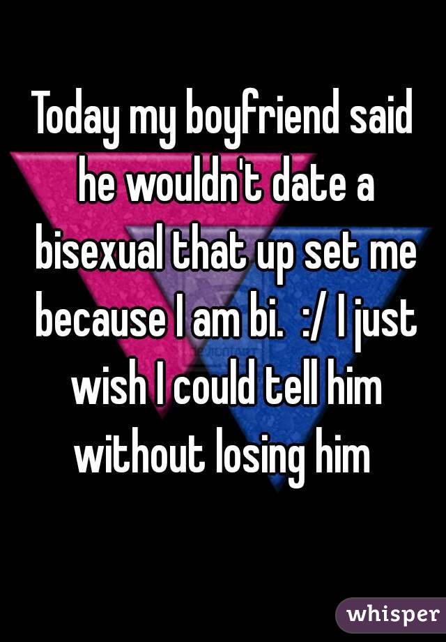 Today my boyfriend said he wouldn't date a bisexual that up set me because I am bi.  :/ I just wish I could tell him without losing him 