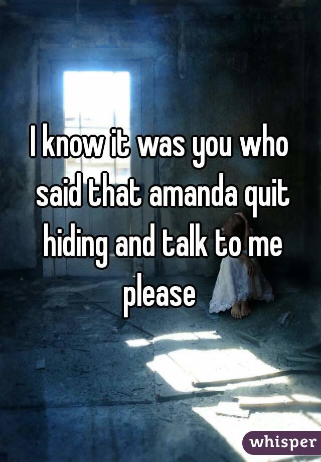 I know it was you who said that amanda quit hiding and talk to me please 