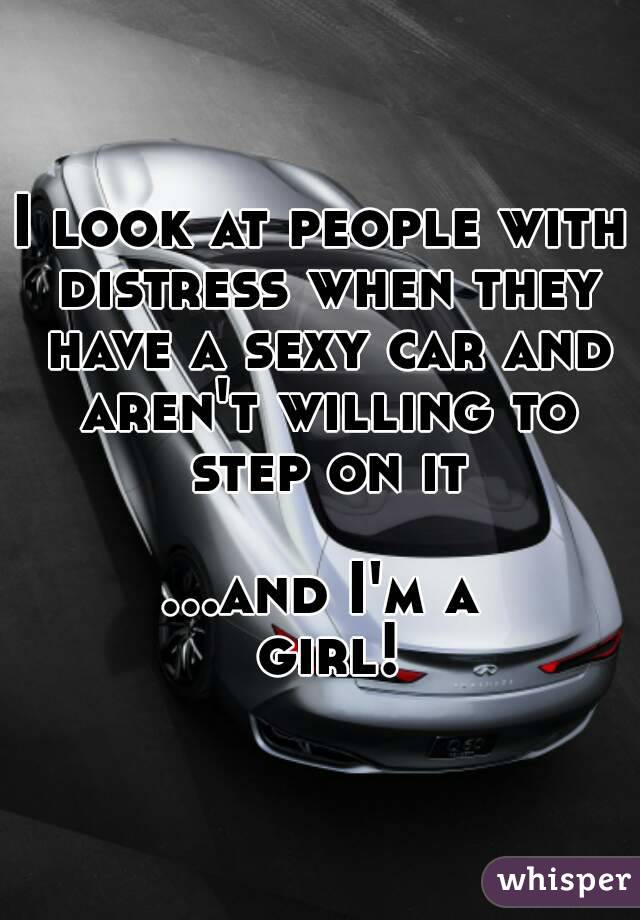 I look at people with distress when they have a sexy car and aren't willing to step on it

...and I'm a girl!