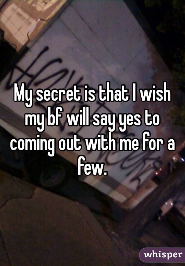 My secret is that I wish my bf will say yes to coming out with me for a few. 