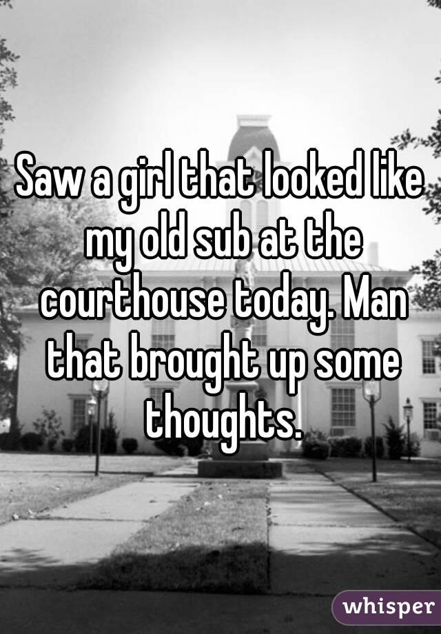 Saw a girl that looked like my old sub at the courthouse today. Man that brought up some thoughts.