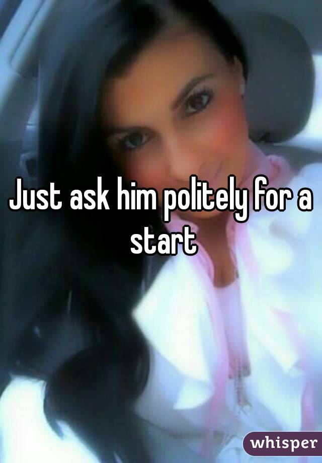 Just ask him politely for a start