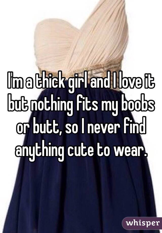 I'm a thick girl and I love it but nothing fits my boobs or butt, so I never find anything cute to wear.