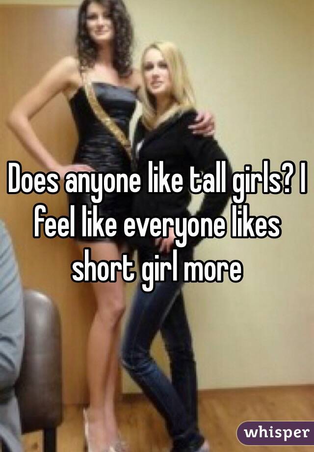 Does anyone like tall girls? I feel like everyone likes short girl more