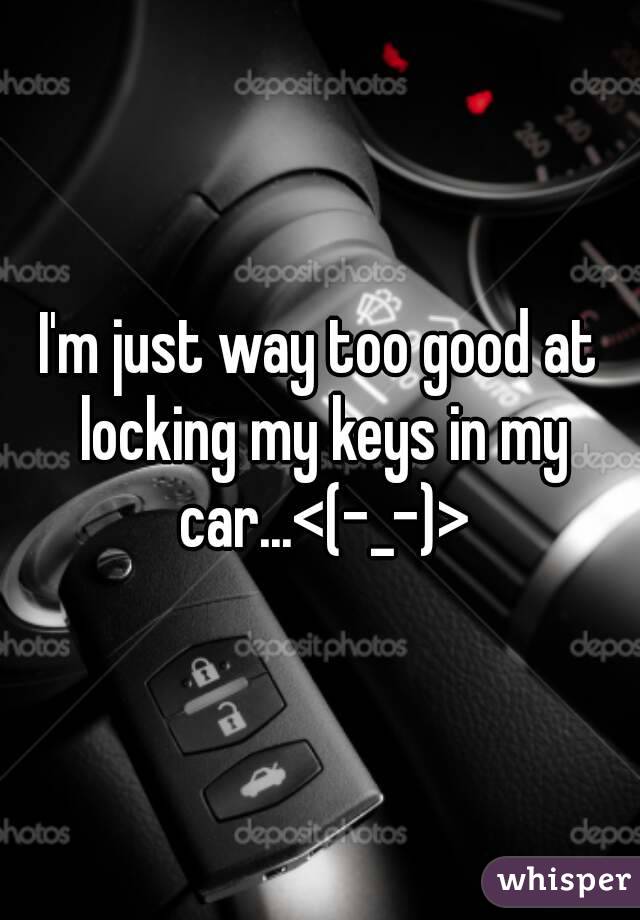 I'm just way too good at locking my keys in my car...<(-_-)>