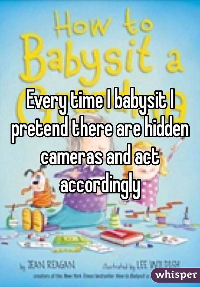 Every time I babysit I pretend there are hidden cameras and act accordingly 