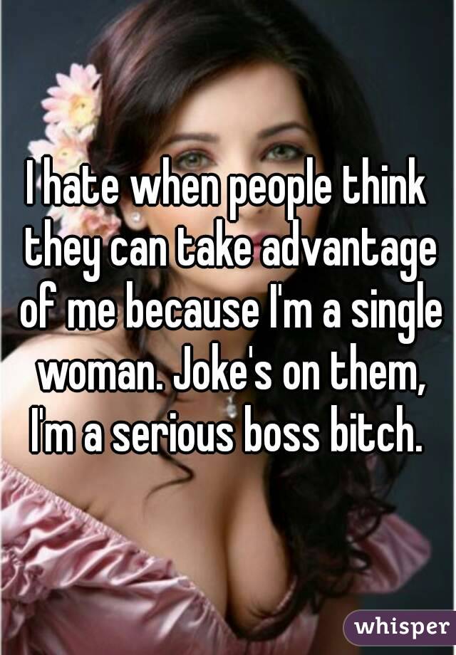 I hate when people think they can take advantage of me because I'm a single woman. Joke's on them, I'm a serious boss bitch. 