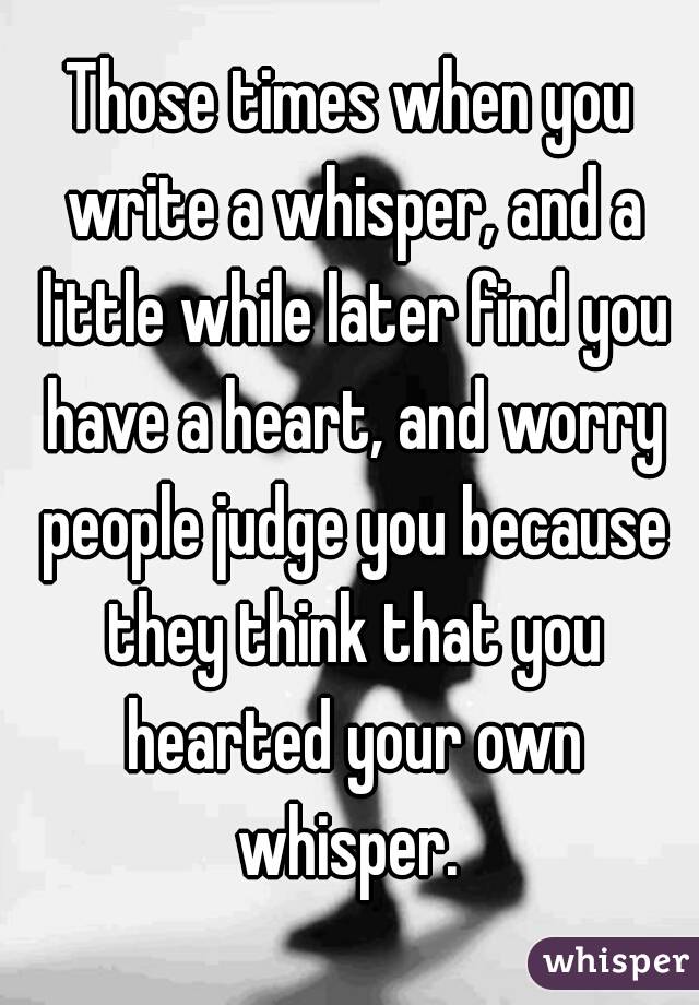 Those times when you write a whisper, and a little while later find you have a heart, and worry people judge you because they think that you hearted your own whisper. 