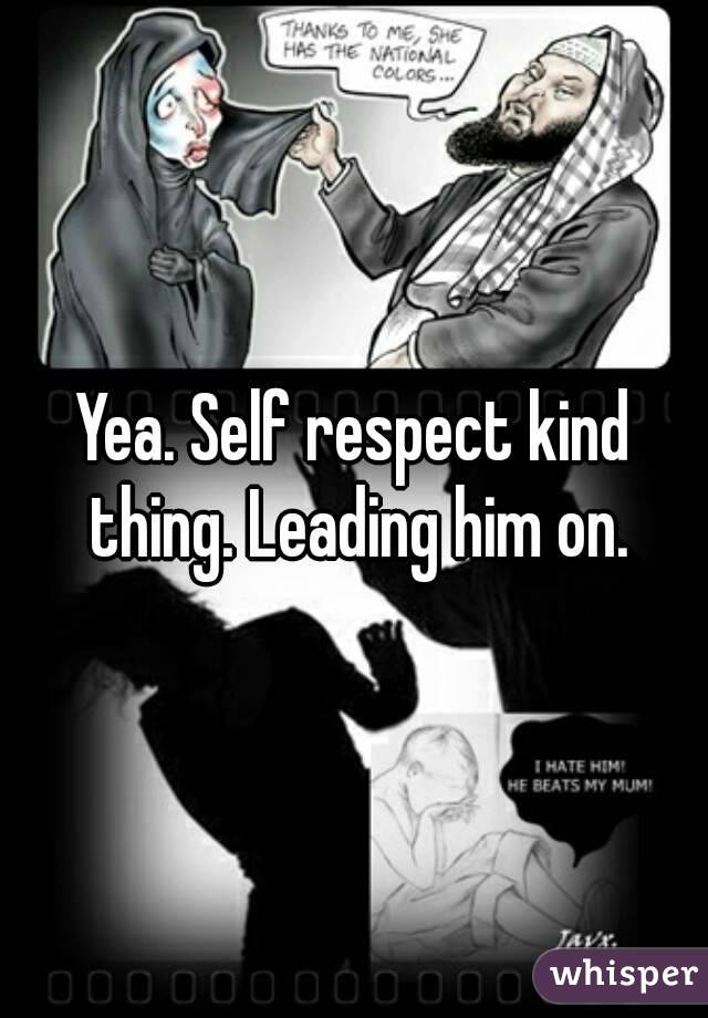 Yea. Self respect kind thing. Leading him on.