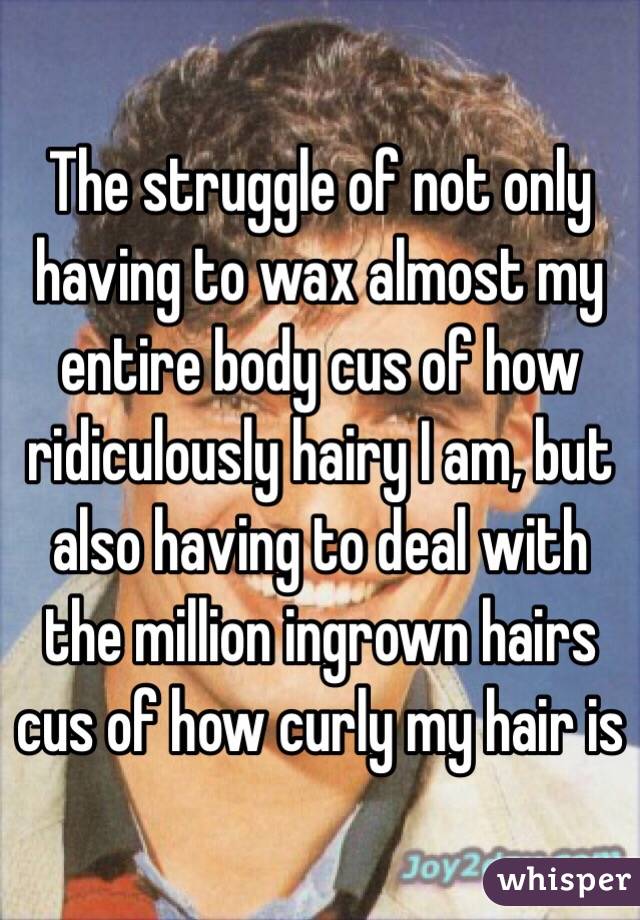 The struggle of not only having to wax almost my entire body cus of how ridiculously hairy I am, but also having to deal with the million ingrown hairs cus of how curly my hair is 