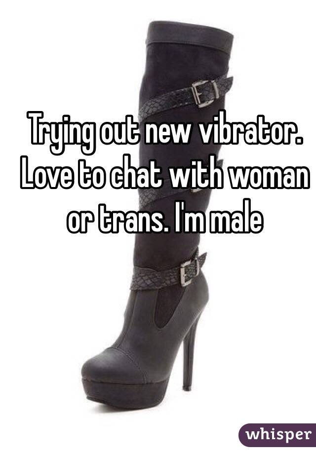 Trying out new vibrator. Love to chat with woman or trans. I'm male