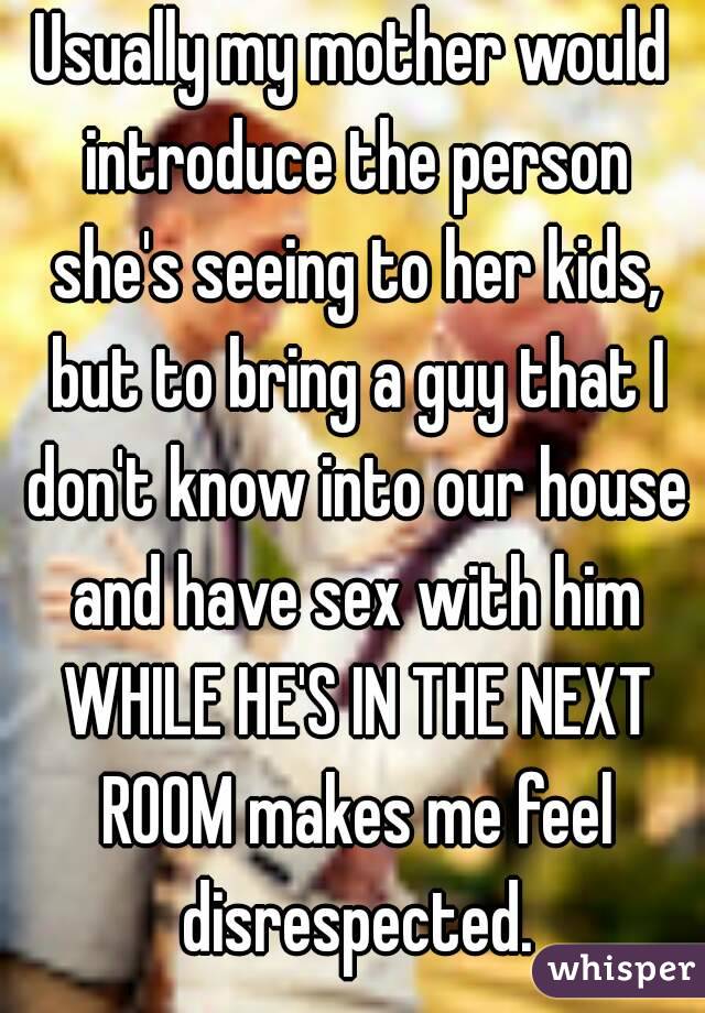 Usually my mother would introduce the person she's seeing to her kids, but to bring a guy that I don't know into our house and have sex with him WHILE HE'S IN THE NEXT ROOM makes me feel disrespected.