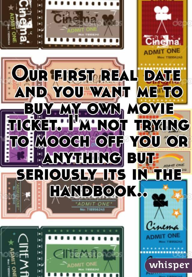Our first real date and you want me to buy my own movie ticket. I'm not trying to mooch off you or anything but seriously its in the handbook..