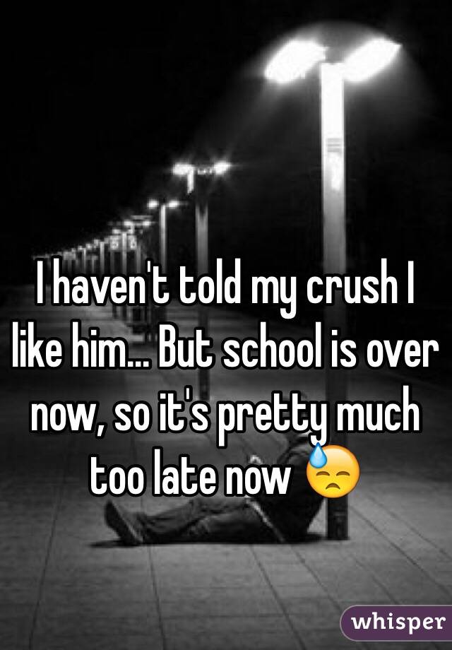 I haven't told my crush I like him... But school is over now, so it's pretty much too late now 😓