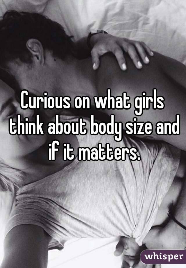 Curious on what girls think about body size and if it matters.