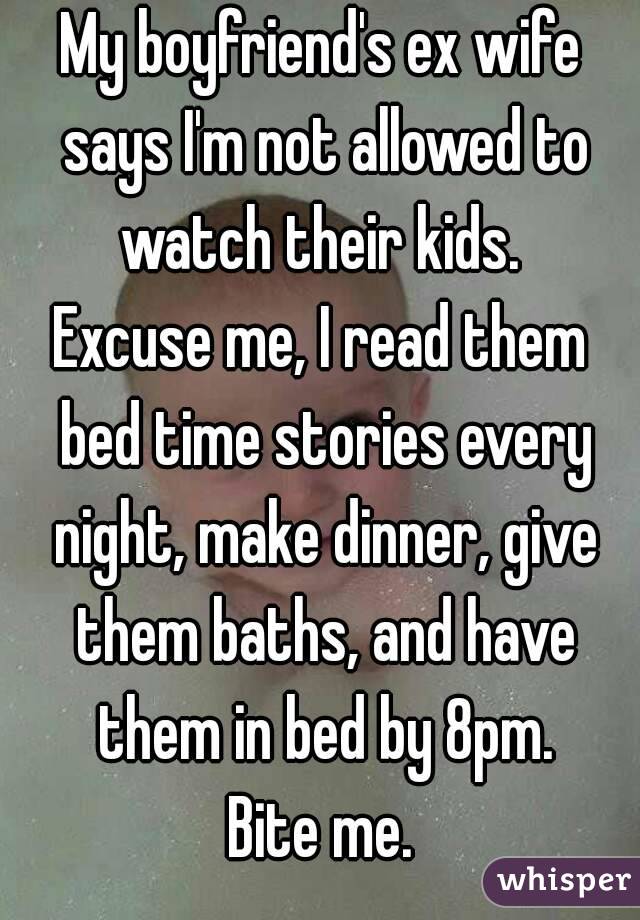 My boyfriend's ex wife says I'm not allowed to watch their kids. 
Excuse me, I read them bed time stories every night, make dinner, give them baths, and have them in bed by 8pm.
 Bite me. 
