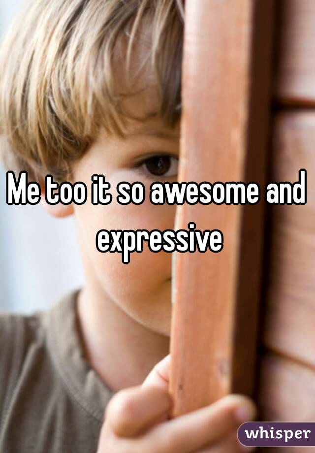 Me too it so awesome and expressive