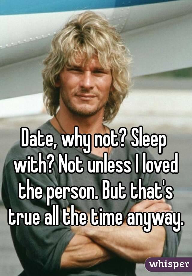 Date, why not? Sleep with? Not unless I loved the person. But that's true all the time anyway.