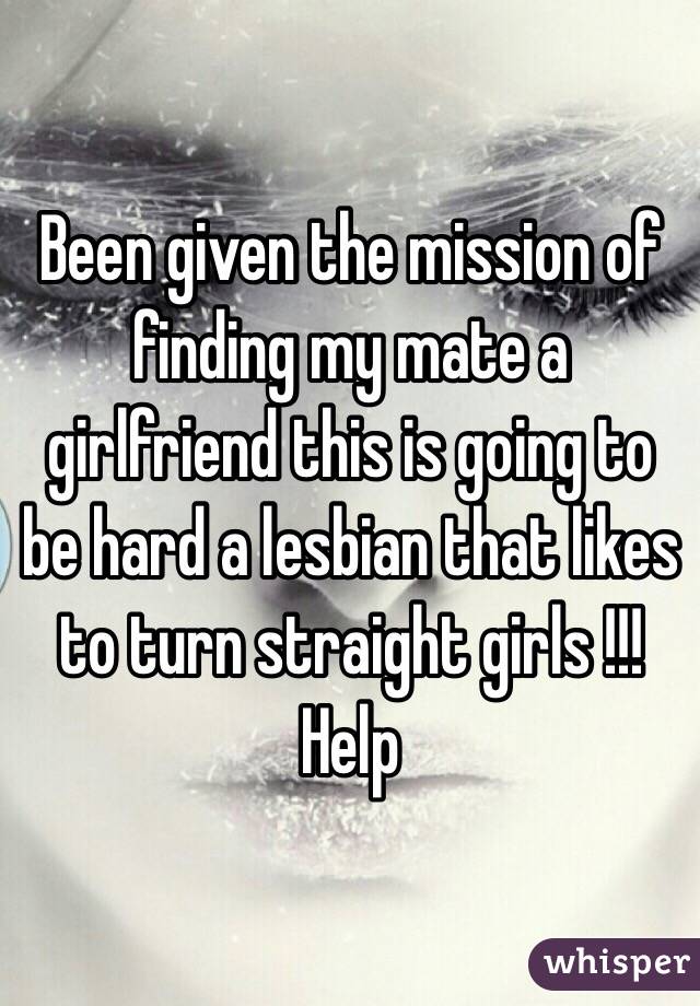 Been given the mission of finding my mate a girlfriend this is going to be hard a lesbian that likes to turn straight girls !!! Help 