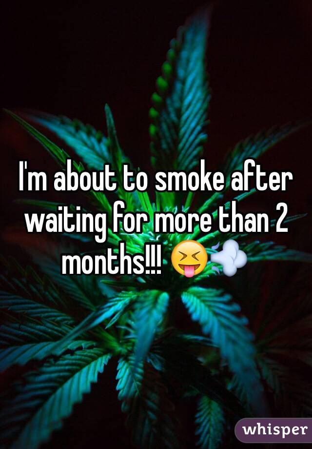 I'm about to smoke after waiting for more than 2 months!!! 😝💨