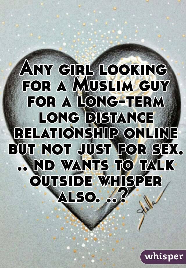 Any girl looking for a Muslim guy for a long-term long distance relationship online but not just for sex. .. nd wants to talk outside whisper also. ..? 