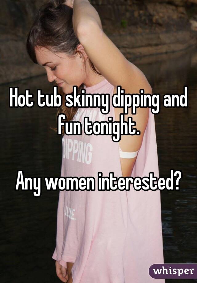 Hot tub skinny dipping and fun tonight. 

Any women interested?