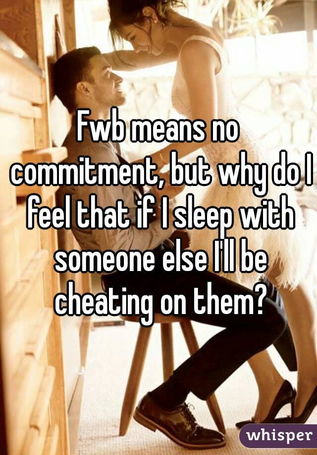 Fwb means no commitment, but why do I feel that if I sleep with someone else I'll be cheating on them?