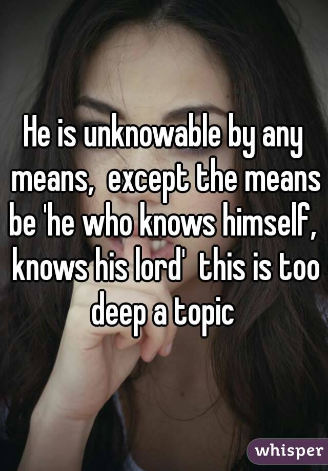 He is unknowable by any means,  except the means be 'he who knows himself,  knows his lord'  this is too deep a topic 