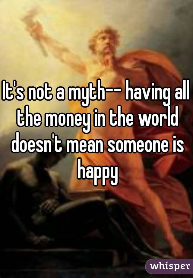 It's not a myth-- having all the money in the world doesn't mean someone is happy