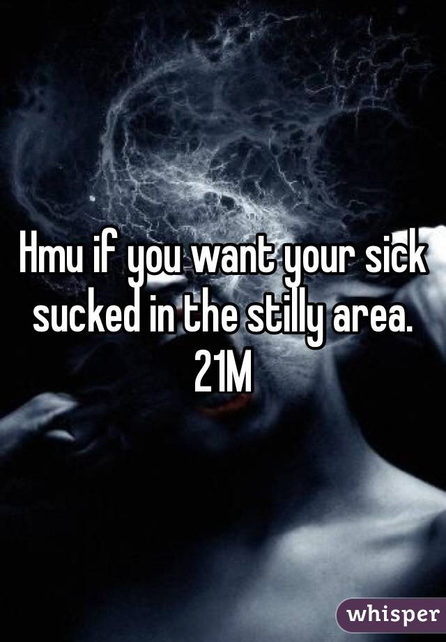 Hmu if you want your sick sucked in the stilly area. 21M