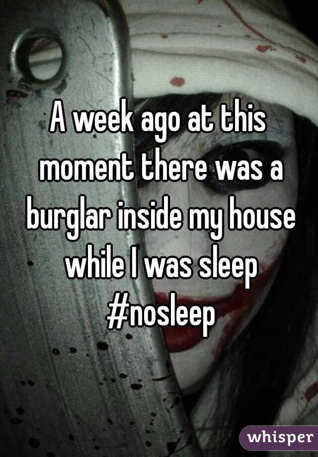 A week ago at this moment there was a burglar inside my house while I was sleep #nosleep